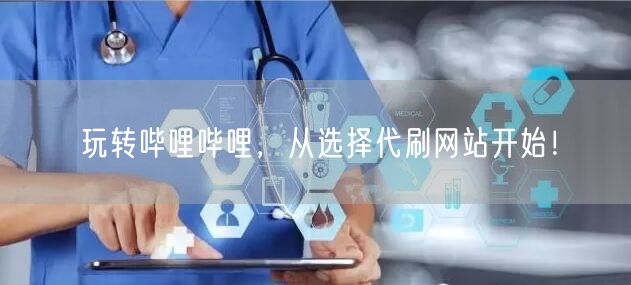 玩转哔哩哔哩，从选择代刷网站开始！