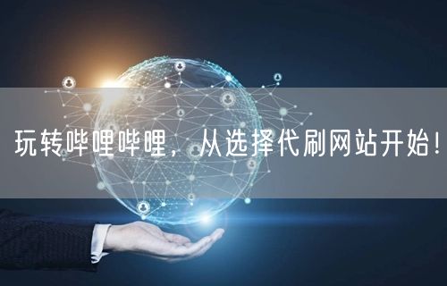 玩转哔哩哔哩，从选择代刷网站开始！