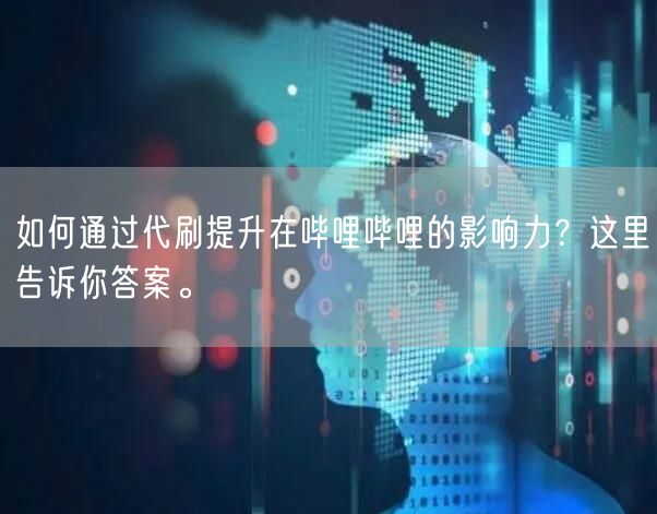 如何通过代刷提升在哔哩哔哩的影响力？这里告诉你答案。