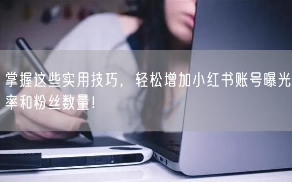 掌握这些实用技巧，轻松增加小红书账号曝光率和粉丝数量！