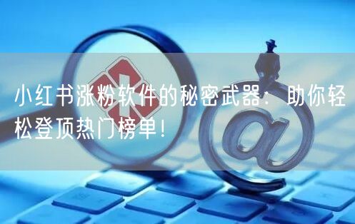 小红书涨粉软件的秘密武器：助你轻松登顶热门榜单！