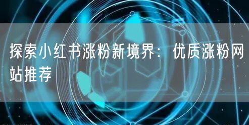 探索小红书涨粉新境界：优质涨粉网站推荐