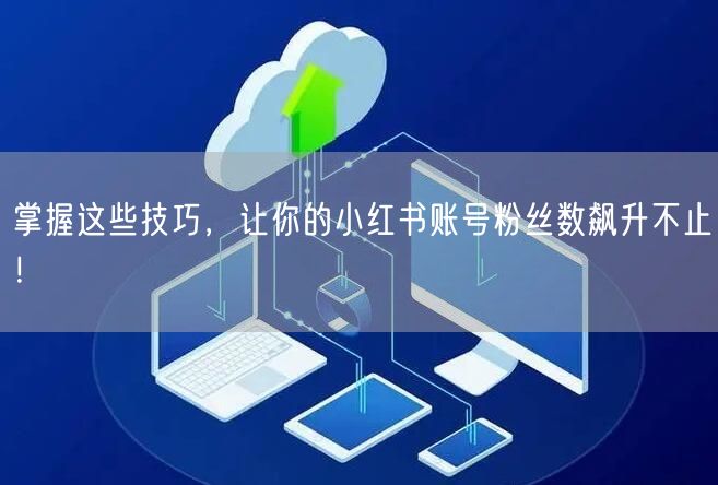 掌握这些技巧，让你的小红书账号粉丝数飙升不止！