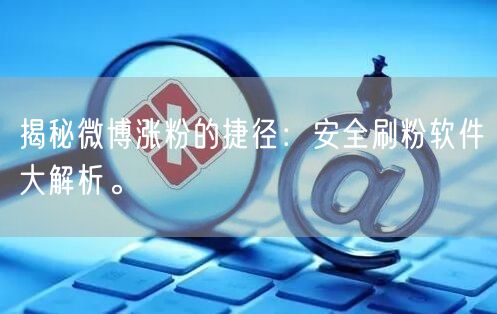 揭秘微博涨粉的捷径：安全刷粉软件大解析。