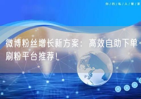 微博粉丝增长新方案：高效自助下单刷粉平台推荐！