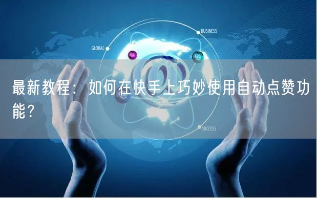 最新教程：如何在快手上巧妙使用自动点赞功能？