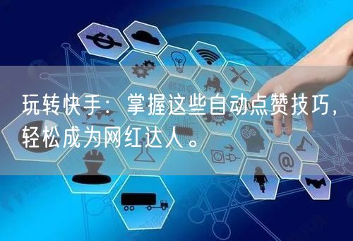 玩转快手：掌握这些自动点赞技巧，轻松成为网红达人。