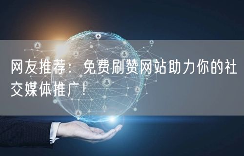 网友推荐：免费刷赞网站助力你的社交媒体推广！