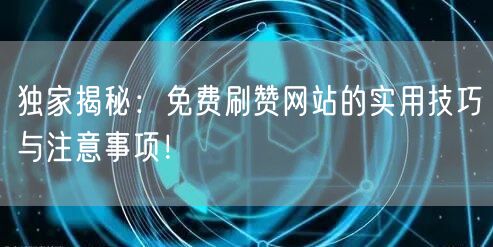 独家揭秘：免费刷赞网站的实用技巧与注意事项！