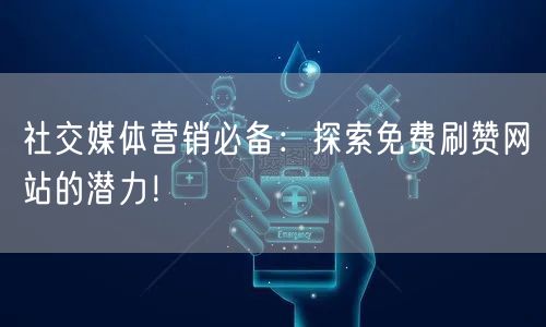 社交媒体营销必备：探索免费刷赞网站的潜力！
