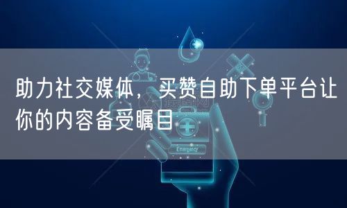 助力社交媒体，买赞自助下单平台让你的内容备受瞩目