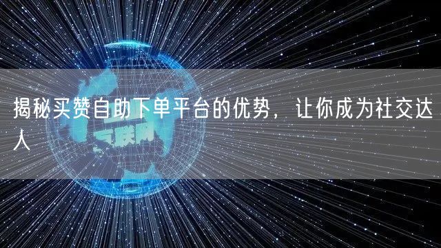 揭秘买赞自助下单平台的优势，让你成为社交达人