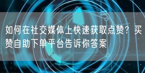 如何在社交媒体上快速获取点赞？买赞自助下单平台告诉你答案