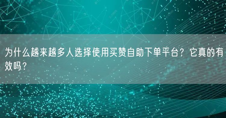 为什么越来越多人选择使用买赞自助下单平台？它真的有效吗？