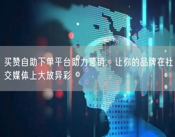 买赞自助下单平台助力营销，让你的品牌在社交媒体上大放异彩