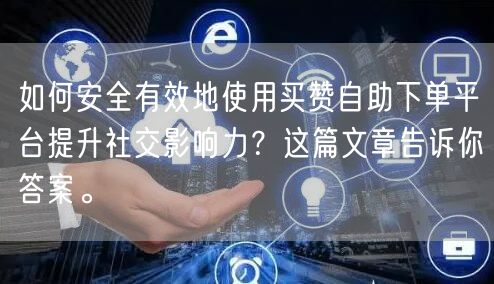 如何安全有效地使用买赞自助下单平台提升社交影响力？这篇文章告诉你答案。