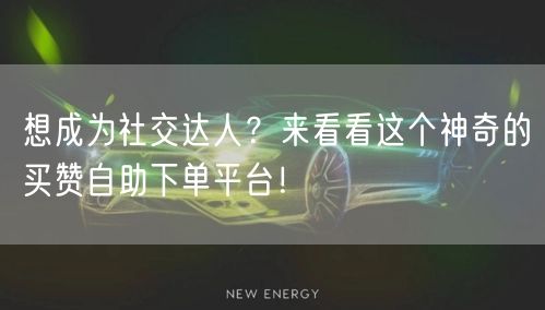 想成为社交达人？来看看这个神奇的买赞自助下单平台！