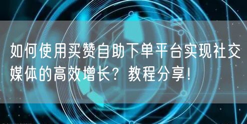 如何使用买赞自助下单平台实现社交媒体的高效增长？教程分享！