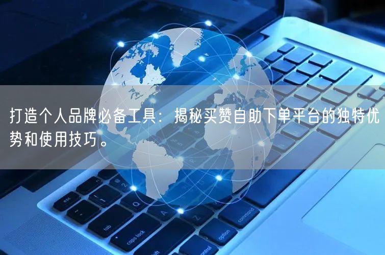打造个人品牌必备工具：揭秘买赞自助下单平台的独特优势和使用技巧。