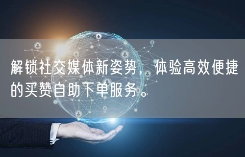 解锁社交媒体新姿势，体验高效便捷的买赞自助下单服务。