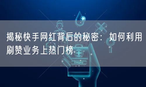 揭秘快手网红背后的秘密：如何利用刷赞业务上热门榜