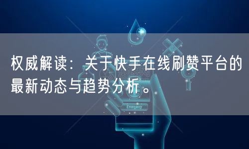 权威解读：关于快手在线刷赞平台的最新动态与趋势分析。