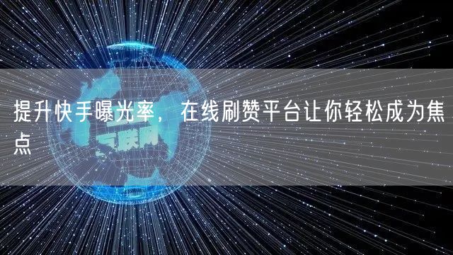 提升快手曝光率,在线刷赞平台让你轻松成为焦点