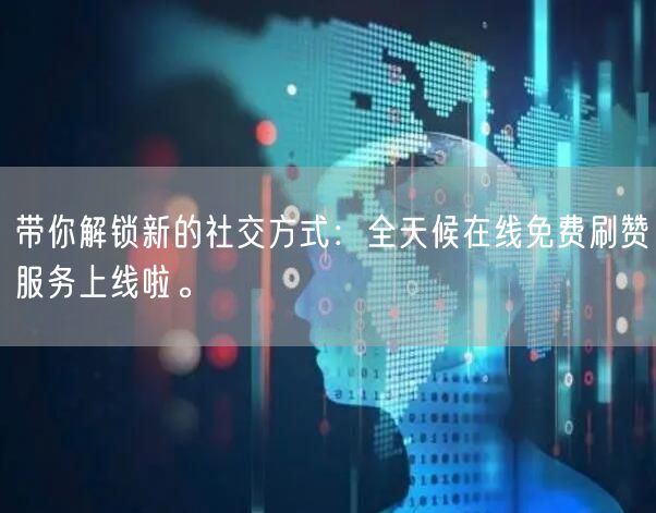 带你解锁新的社交方式：全天候在线免费刷赞服务上线啦。