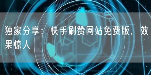 独家分享：快手刷赞网站免费版，效果惊人
