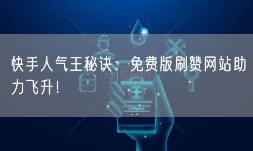 快手人气王秘诀：免费版刷赞网站助力飞升！