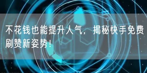 不花钱也能提升人气，揭秘快手免费刷赞新姿势！