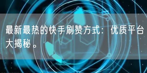 最新最热的快手刷赞方式：优质平台大揭秘。