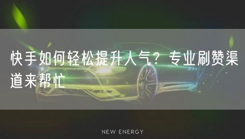 快手如何轻松提升人气？专业刷赞渠道来帮忙