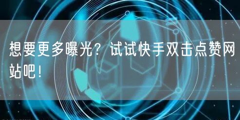 想要更多曝光？试试快手双击点赞网站吧！