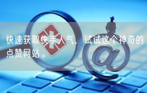 快速获取快手人气，试试这个神奇的点赞网站。
