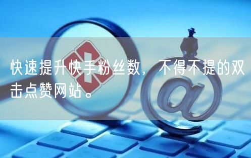 快速提升快手粉丝数，不得不提的双击点赞网站。