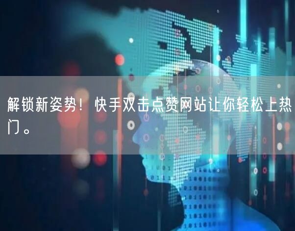 解锁新姿势！快手双击点赞网站让你轻松上热门。