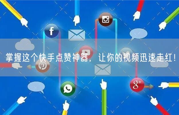 掌握这个快手点赞神器，让你的视频迅速走红！