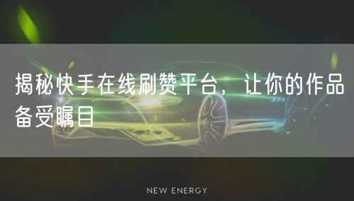 揭秘快手在线刷赞平台,让你的作品备受瞩目