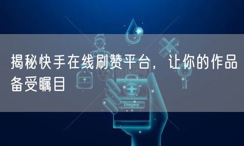 揭秘快手在线刷赞平台,让你的作品备受瞩目