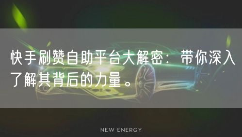 快手刷赞自助平台大解密：带你深入了解其背后的力量。