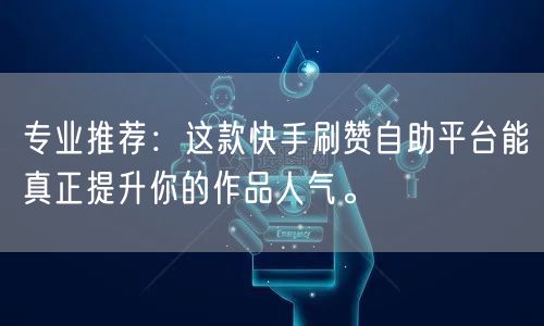 专业推荐：这款快手刷赞自助平台能真正提升你的作品人气。