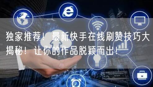 独家推荐！最新快手在线刷赞技巧大揭秘！让你的作品脱颖而出！