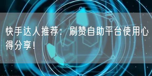 快手达人推荐：刷赞自助平台使用心得分享！