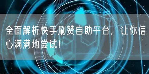 全面解析快手刷赞自助平台，让你信心满满地尝试！