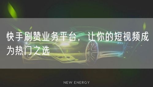 快手刷赞业务平台，让你的短视频成为热门之选