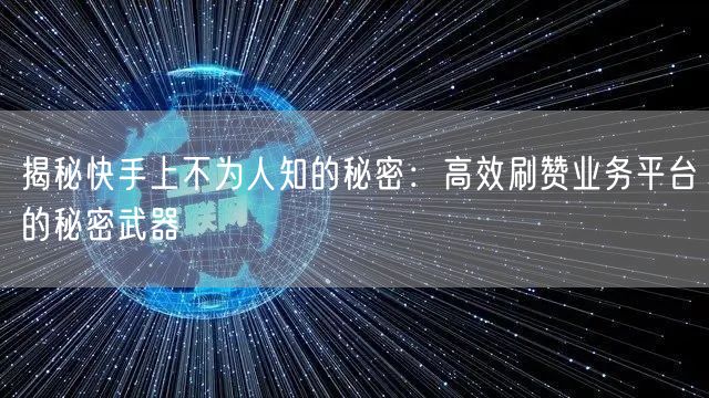 揭秘快手上不为人知的秘密：高效刷赞业务平台的秘密武器