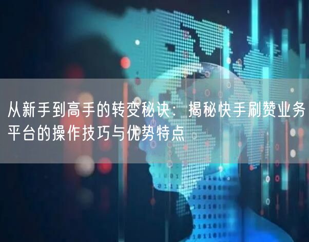 从新手到高手的转变秘诀：揭秘快手刷赞业务平台的操作技巧与优势特点
