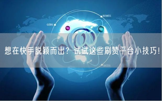 想在快手脱颖而出？试试这些刷赞平台小技巧！