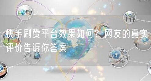 快手刷赞平台效果如何？网友的真实评价告诉你答案